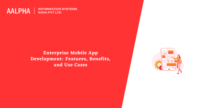 Enterprise Mobile App Development: Features, Benefits, and Use Cases